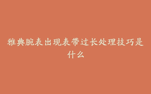 雅典腕表出现表带过长处理技巧是什么