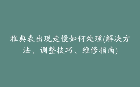 雅典表出现走慢如何处理(解决方法、调整技巧、维修指南)