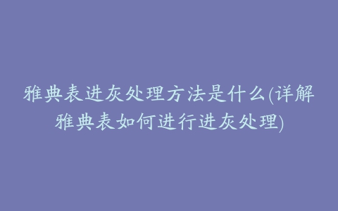 雅典表进灰处理方法是什么(详解雅典表如何进行进灰处理)