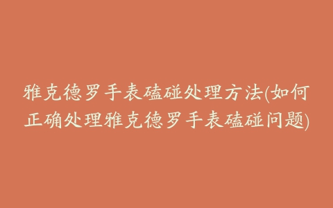 雅克德罗手表磕碰处理方法(如何正确处理雅克德罗手表磕碰问题)