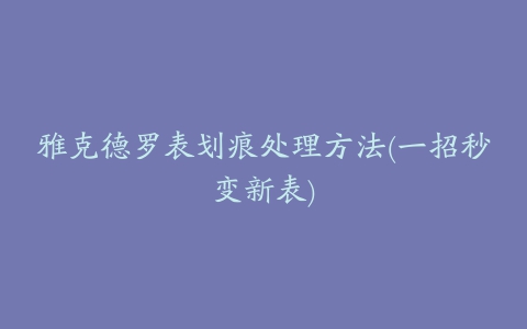 雅克德罗表划痕处理方法(一招秒变新表)