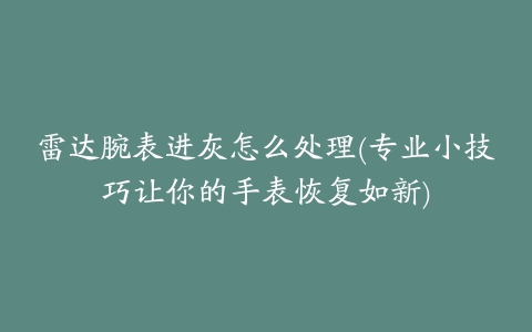 雷达腕表进灰怎么处理(专业小技巧让你的手表恢复如新)