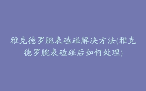 雅克德罗腕表磕碰解决方法(雅克德罗腕表磕碰后如何处理)