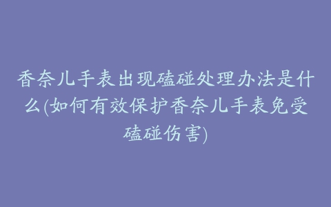 香奈儿手表出现磕碰处理办法是什么(如何有效保护香奈儿手表免受磕碰伤害)