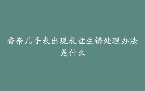 香奈儿手表出现表盘生锈处理办法是什么