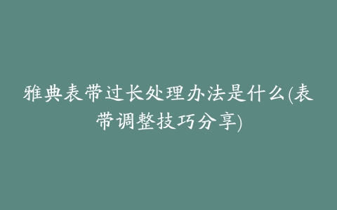 雅典表带过长处理办法是什么(表带调整技巧分享)