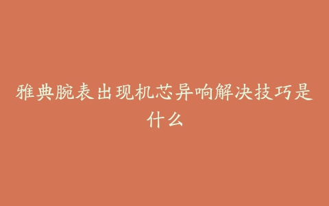 雅典腕表出现机芯异响解决技巧是什么