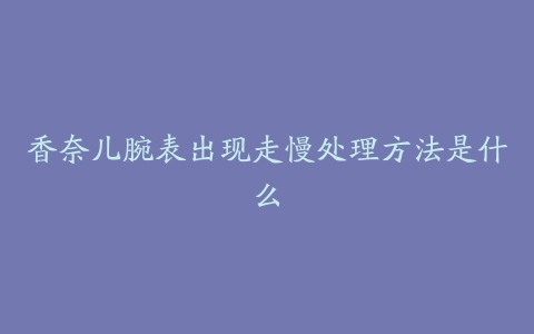 香奈儿腕表出现走慢处理方法是什么