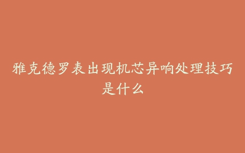 雅克德罗表出现机芯异响处理技巧是什么