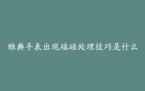 雅典手表出现磕碰处理技巧是什么