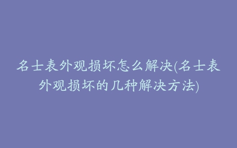 名士表外观损坏怎么解决(名士表外观损坏的几种解决方法)