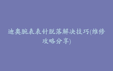 迪奥腕表表针脱落解决技巧(维修攻略分享)