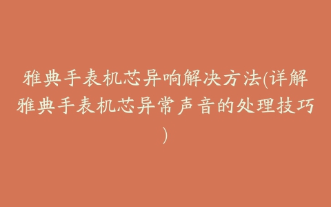 雅典手表机芯异响解决方法(详解雅典手表机芯异常声音的处理技巧)