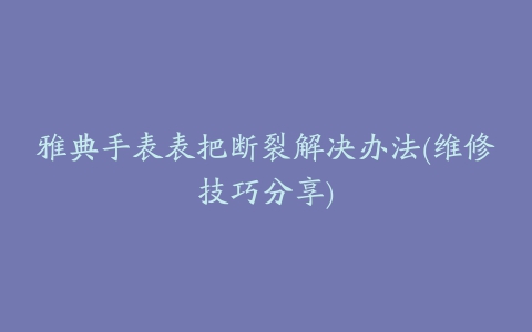 雅典手表表把断裂解决办法(维修技巧分享)