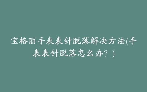 宝格丽手表表针脱落解决方法(手表表针脱落怎么办？)