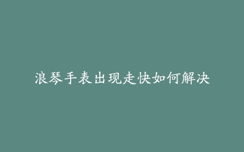 浪琴手表出现走快如何解决