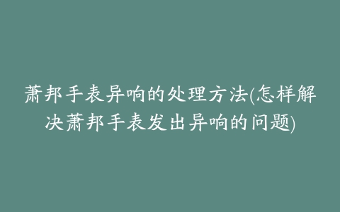 萧邦手表异响的处理方法(怎样解决萧邦手表发出异响的问题)