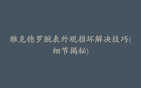 雅克德罗腕表外观损坏解决技巧(细节揭秘)