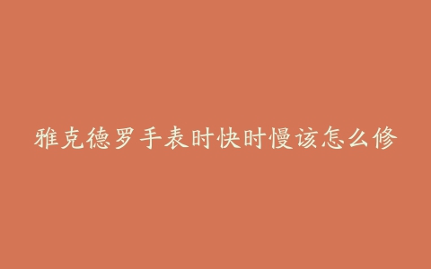 雅克德罗手表时快时慢该怎么修