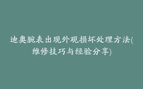 迪奥腕表出现外观损坏处理方法(维修技巧与经验分享)