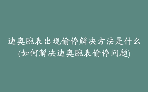 迪奥腕表出现偷停解决方法是什么(如何解决迪奥腕表偷停问题)