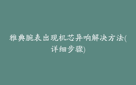 雅典腕表出现机芯异响解决方法(详细步骤)