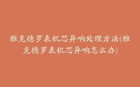 雅克德罗表机芯异响处理方法(雅克德罗表机芯异响怎么办)