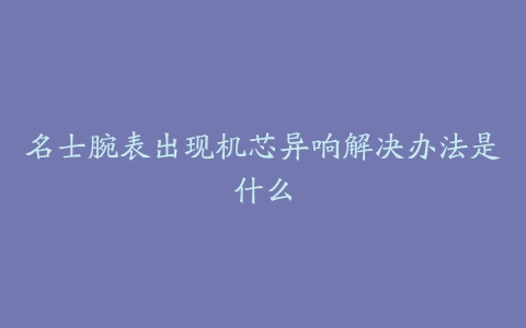 名士腕表出现机芯异响解决办法是什么