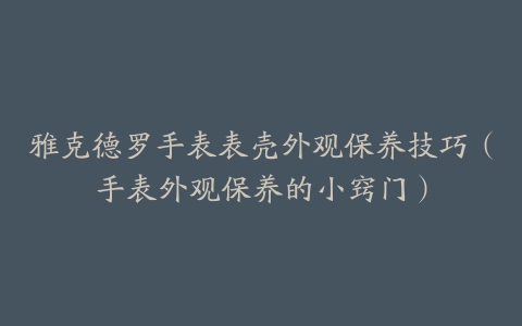 雅克德罗手表表壳外观保养技巧（手表外观保养的小窍门）