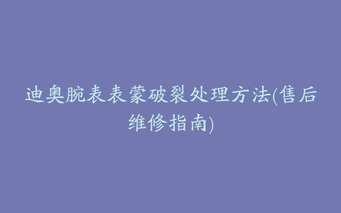 迪奥腕表表蒙破裂处理方法(售后维修指南)