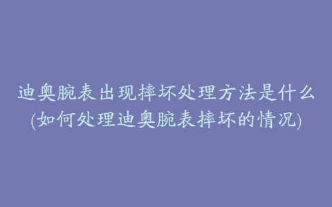 迪奥腕表出现摔坏处理方法是什么(如何处理迪奥腕表摔坏的情况)