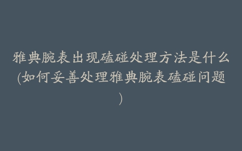 雅典腕表出现磕碰处理方法是什么(如何妥善处理雅典腕表磕碰问题)