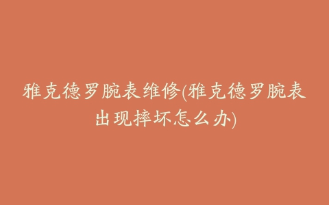 雅克德罗腕表维修(雅克德罗腕表出现摔坏怎么办)