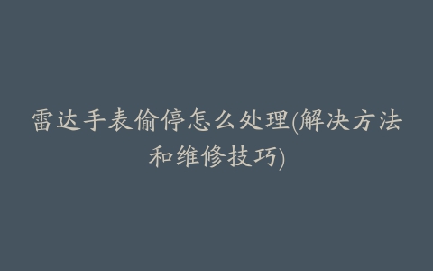 雷达手表偷停怎么处理(解决方法和维修技巧)