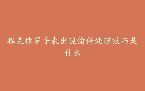 雅克德罗手表出现偷停处理技巧是什么