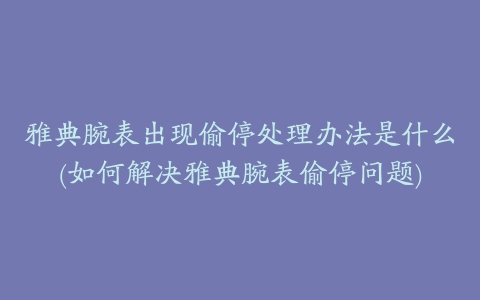 雅典腕表出现偷停处理办法是什么(如何解决雅典腕表偷停问题)