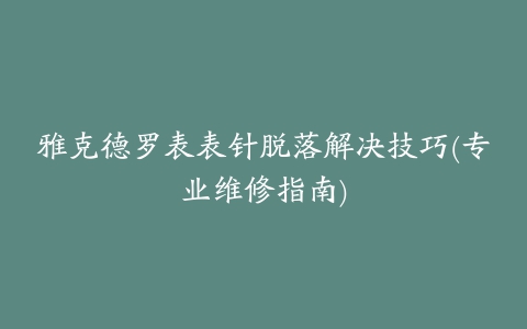 雅克德罗表表针脱落解决技巧(专业维修指南)