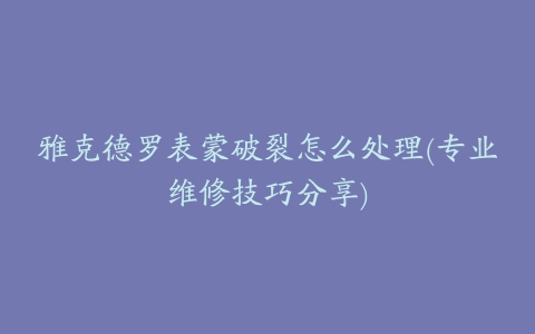 雅克德罗表蒙破裂怎么处理(专业维修技巧分享)