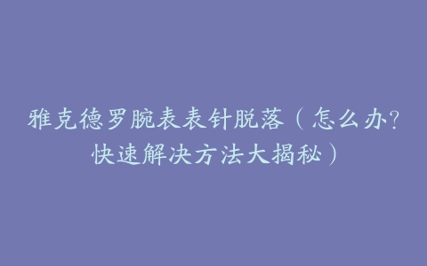 雅克德罗腕表表针脱落（怎么办？快速解决方法大揭秘）