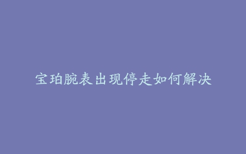 宝珀腕表出现停走如何解决