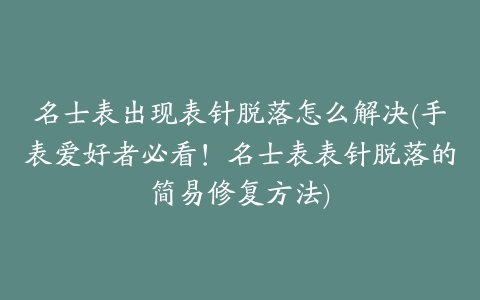 名士表出现表针脱落怎么解决(手表爱好者必看！名士表表针脱落的简易修复方法)