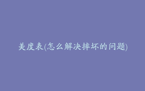 美度表(怎么解决摔坏的问题)