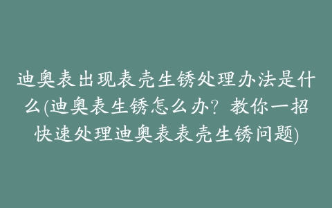 迪奥表出现表壳生锈处理办法是什么(迪奥表生锈怎么办?教你一招快速处理迪奥表表壳生锈问题)