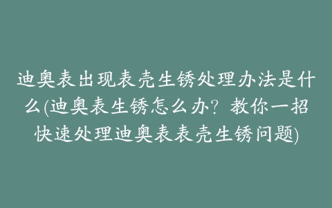 迪奥表出现表壳生锈处理办法是什么(迪奥表生锈怎么办？教你一招快速处理迪奥表表壳生锈问题)