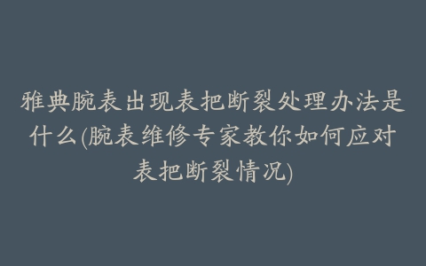 雅典腕表出现表把断裂处理办法是什么(腕表维修专家教你如何应对表把断裂情况)