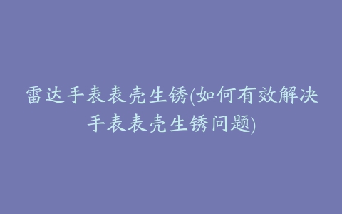 雷达手表表壳生锈(如何有效解决手表表壳生锈问题)