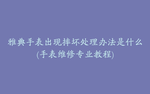 雅典手表出现摔坏处理办法是什么(手表维修专业教程)