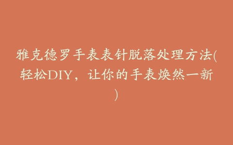 雅克德罗手表表针脱落处理方法(轻松DIY，让你的手表焕然一新)