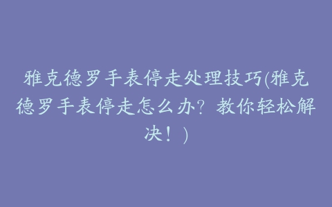 雅克德罗手表停走处理技巧(雅克德罗手表停走怎么办？教你轻松解决！)