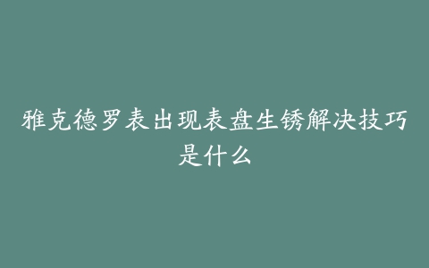 雅克德罗表出现表盘生锈解决技巧是什么